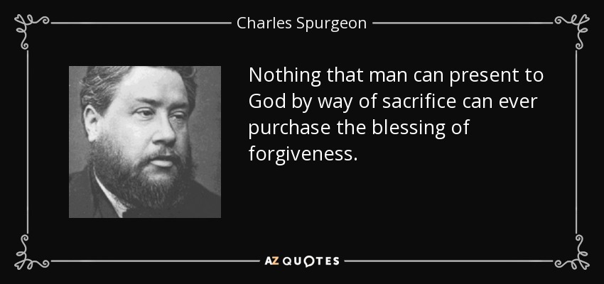 Nothing that man can present to God by way of sacrifice can ever purchase the blessing of forgiveness. - Charles Spurgeon