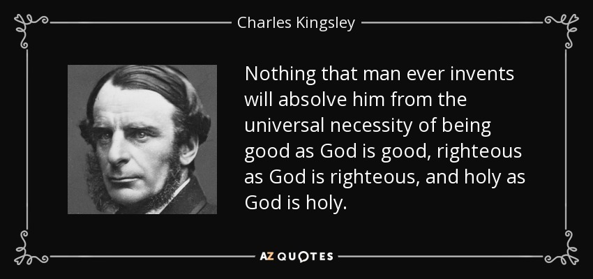 Nothing that man ever invents will absolve him from the universal necessity of being good as God is good, righteous as God is righteous, and holy as God is holy. - Charles Kingsley