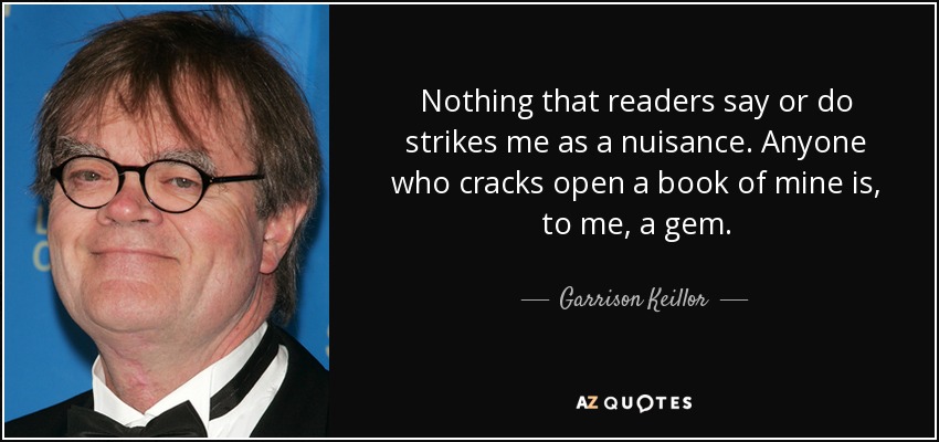 Nothing that readers say or do strikes me as a nuisance. Anyone who cracks open a book of mine is, to me, a gem. - Garrison Keillor
