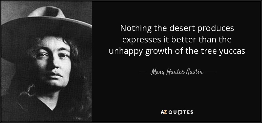 Nothing the desert produces expresses it better than the unhappy growth of the tree yuccas - Mary Hunter Austin