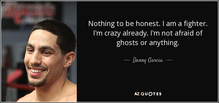 Nothing to be honest. I am a fighter. I'm crazy already. I'm not afraid of ghosts or anything. - Danny Garcia