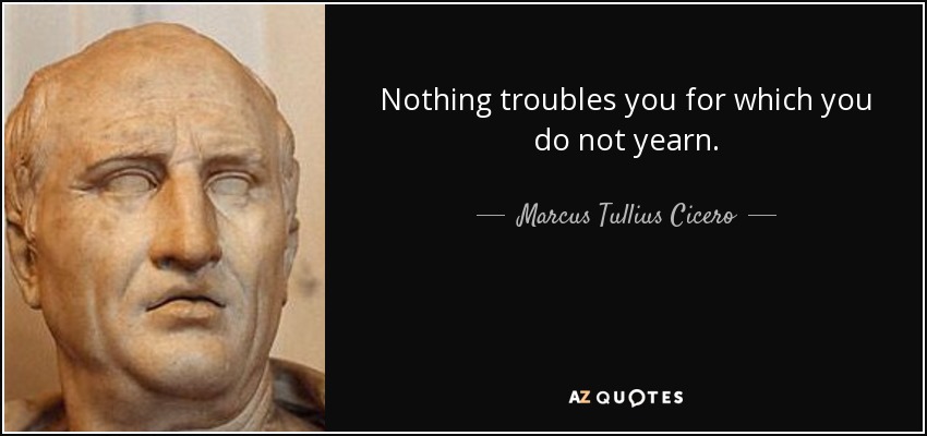 Nothing troubles you for which you do not yearn. - Marcus Tullius Cicero