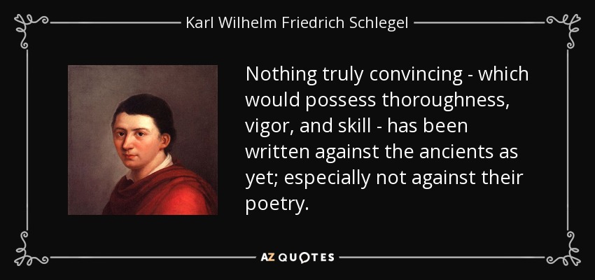 Nothing truly convincing - which would possess thoroughness, vigor, and skill - has been written against the ancients as yet; especially not against their poetry. - Karl Wilhelm Friedrich Schlegel