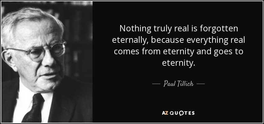 Nothing truly real is forgotten eternally, because everything real comes from eternity and goes to eternity. - Paul Tillich