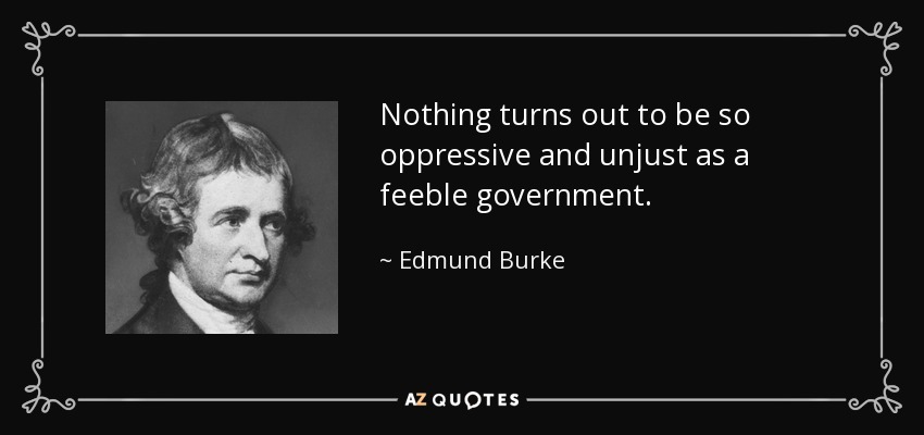 Nothing turns out to be so oppressive and unjust as a feeble government. - Edmund Burke