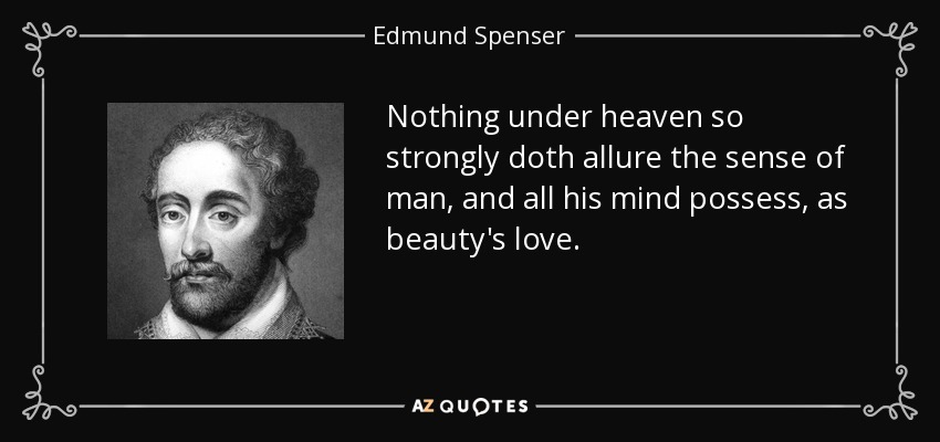 Nothing under heaven so strongly doth allure the sense of man, and all his mind possess, as beauty's love. - Edmund Spenser