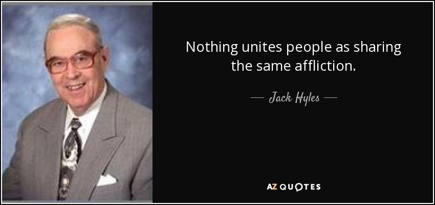 Nothing unites people as sharing the same affliction. - Jack Hyles