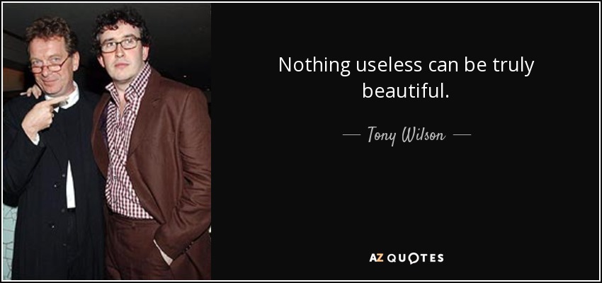 Nothing useless can be truly beautiful. - Tony Wilson