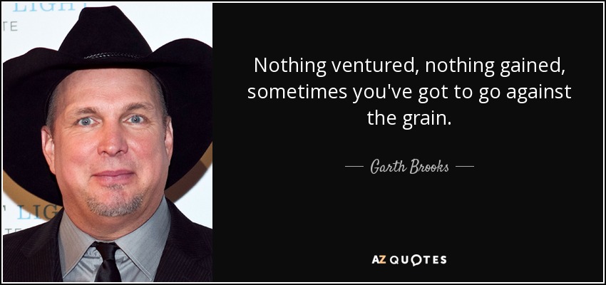 Nothing ventured, nothing gained, sometimes you've got to go against the grain. - Garth Brooks