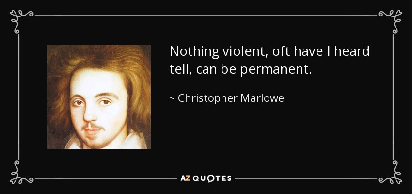 Nothing violent, oft have I heard tell, can be permanent. - Christopher Marlowe
