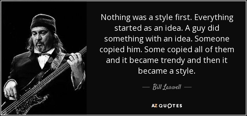 Nothing was a style first. Everything started as an idea. A guy did something with an idea. Someone copied him. Some copied all of them and it became trendy and then it became a style. - Bill Laswell