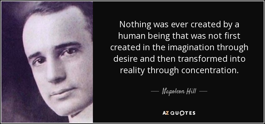 Nothing was ever created by a human being that was not first created in the imagination through desire and then transformed into reality through concentration. - Napoleon Hill