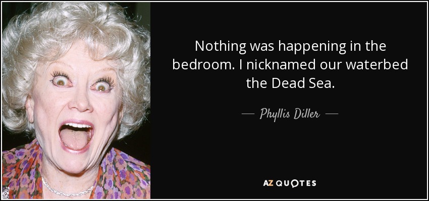 Nothing was happening in the bedroom. I nicknamed our waterbed the Dead Sea. - Phyllis Diller