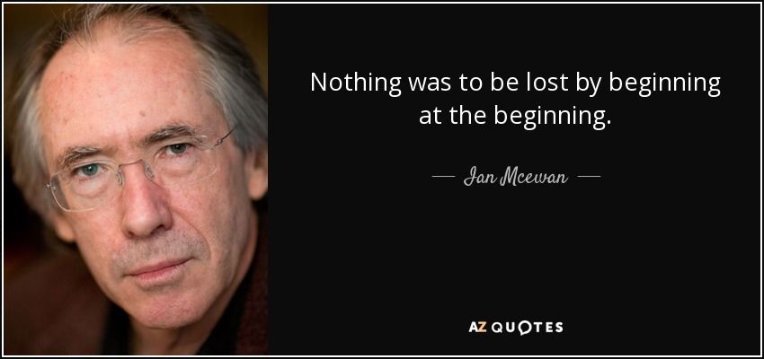 Nothing was to be lost by beginning at the beginning. - Ian Mcewan