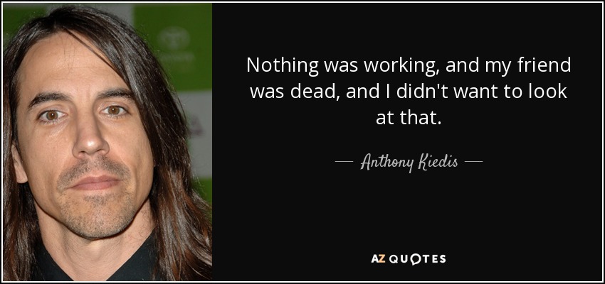 Nothing was working, and my friend was dead, and I didn't want to look at that. - Anthony Kiedis