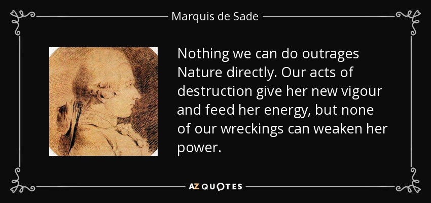 Nothing we can do outrages Nature directly. Our acts of destruction give her new vigour and feed her energy, but none of our wreckings can weaken her power. - Marquis de Sade