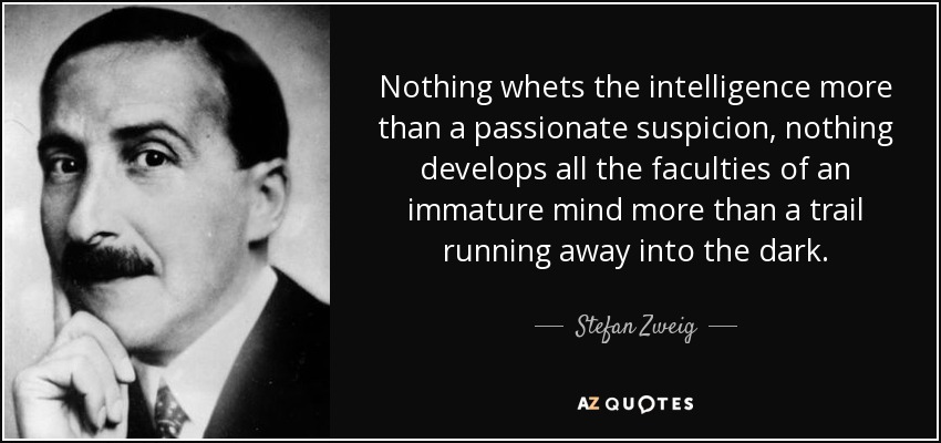Nothing whets the intelligence more than a passionate suspicion, nothing develops all the faculties of an immature mind more than a trail running away into the dark. - Stefan Zweig