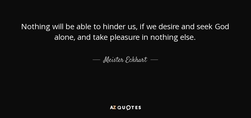 Nothing will be able to hinder us, if we desire and seek God alone, and take pleasure in nothing else. - Meister Eckhart