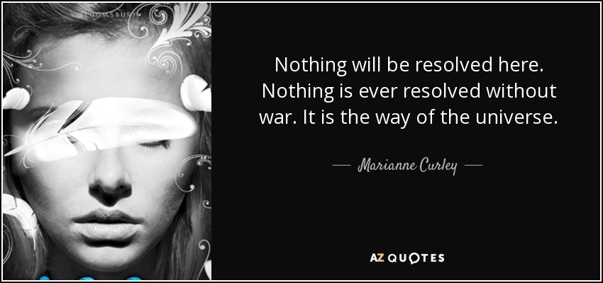 Nothing will be resolved here. Nothing is ever resolved without war. It is the way of the universe. - Marianne Curley