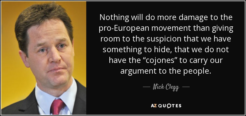 Nothing will do more damage to the pro-European movement than giving room to the suspicion that we have something to hide, that we do not have the “cojones” to carry our argument to the people. - Nick Clegg