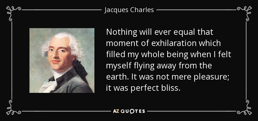 Nothing will ever equal that moment of exhilaration which filled my whole being when I felt myself flying away from the earth. It was not mere pleasure; it was perfect bliss. - Jacques Charles