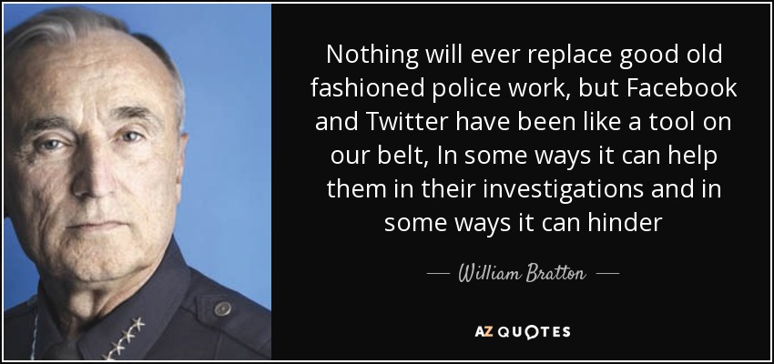 Nothing will ever replace good old fashioned police work, but Facebook and Twitter have been like a tool on our belt, In some ways it can help them in their investigations and in some ways it can hinder - William Bratton