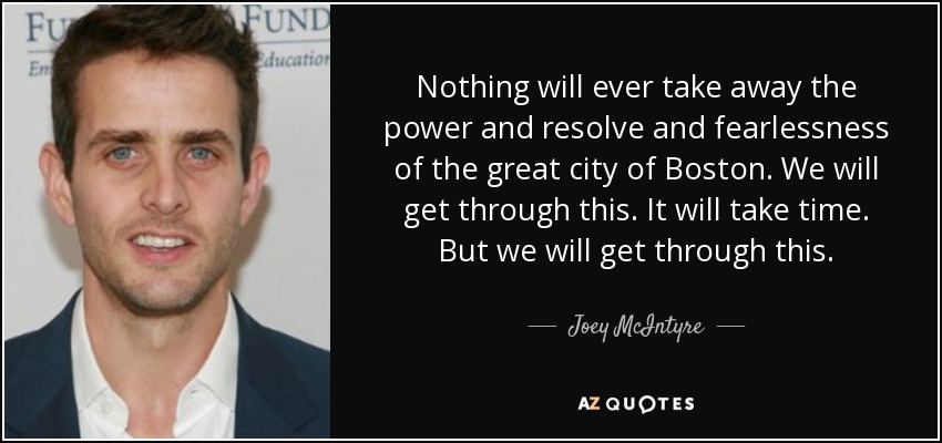 Nothing will ever take away the power and resolve and fearlessness of the great city of Boston. We will get through this. It will take time. But we will get through this. - Joey McIntyre