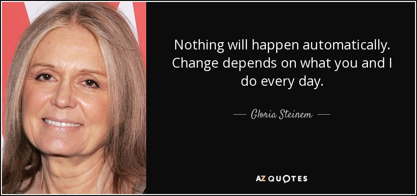 Nothing will happen automatically. Change depends on what you and I do every day. - Gloria Steinem