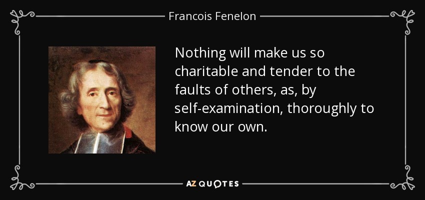 Nothing will make us so charitable and tender to the faults of others, as, by self-examination, thoroughly to know our own. - Francois Fenelon