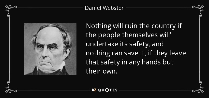 Nothing will ruin the country if the people themselves will' undertake its safety, and nothing can save it, if they leave that safety in any hands but their own. - Daniel Webster