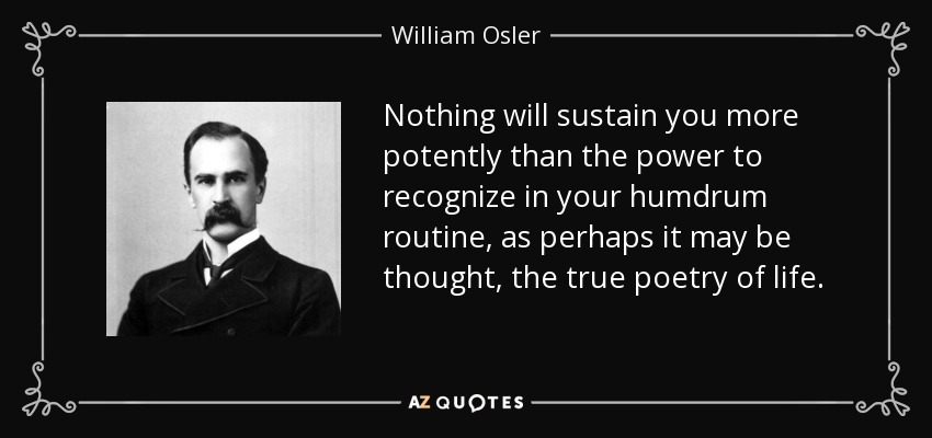 Nothing will sustain you more potently than the power to recognize in your humdrum routine, as perhaps it may be thought, the true poetry of life. - William Osler