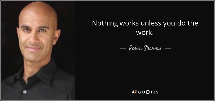 Nothing works unless you do the work. - Robin Sharma