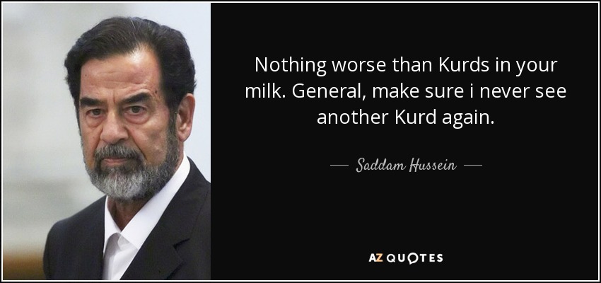 Nothing worse than Kurds in your milk. General, make sure i never see another Kurd again. - Saddam Hussein