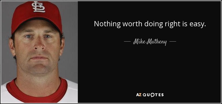 Nothing worth doing right is easy. - Mike Matheny