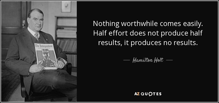 Nothing worthwhile comes easily. Half effort does not produce half results, it produces no results. - Hamilton Holt