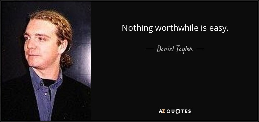 Nothing worthwhile is easy. - Daniel Taylor