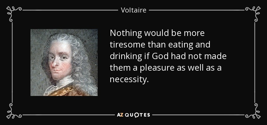 Nothing would be more tiresome than eating and drinking if God had not made them a pleasure as well as a necessity. - Voltaire