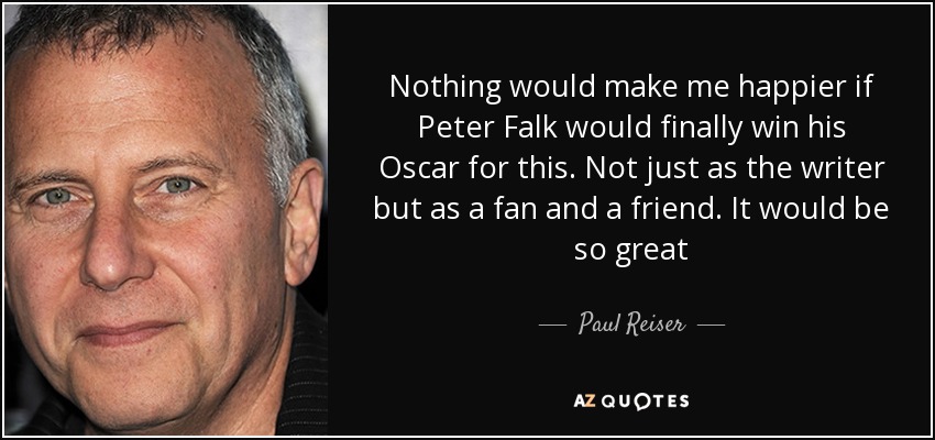 Nothing would make me happier if Peter Falk would finally win his Oscar for this. Not just as the writer but as a fan and a friend. It would be so great - Paul Reiser