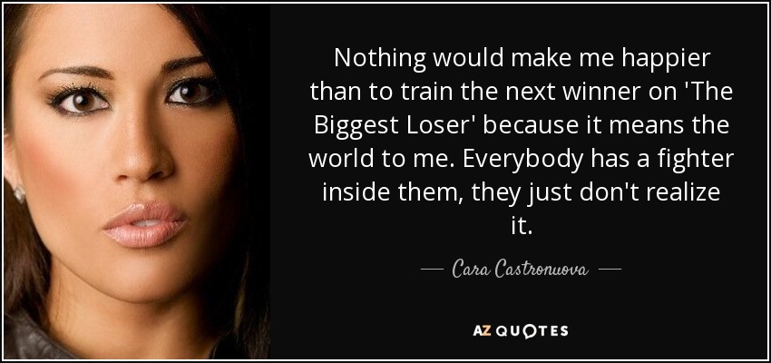 Nothing would make me happier than to train the next winner on 'The Biggest Loser' because it means the world to me. Everybody has a fighter inside them, they just don't realize it. - Cara Castronuova