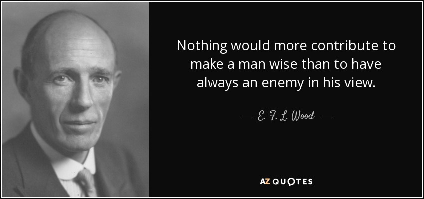 Nothing would more contribute to make a man wise than to have always an enemy in his view. - E. F. L. Wood, 1st Earl of Halifax