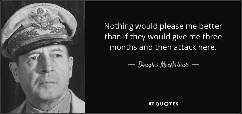 Nothing would please me better than if they would give me three months and then attack here. - Douglas MacArthur