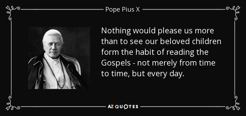 Nothing would please us more than to see our beloved children form the habit of reading the Gospels - not merely from time to time, but every day. - Pope Pius X