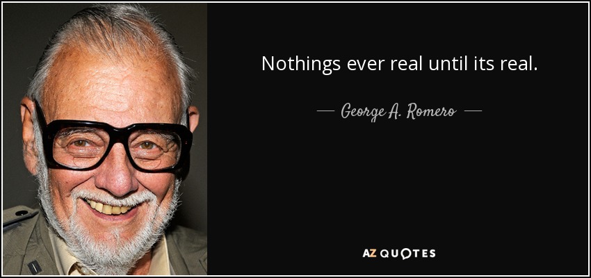 Nothings ever real until its real. - George A. Romero