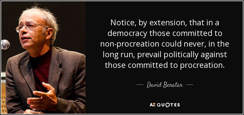Notice, by extension, that in a democracy those committed to non-procreation could never, in the long run, prevail politically against those committed to procreation. - David Benatar