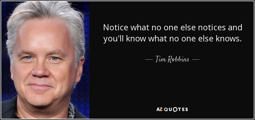 Notice what no one else notices and you'll know what no one else knows. - Tim Robbins