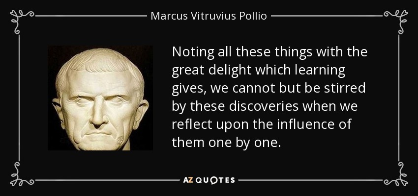 Noting all these things with the great delight which learning gives, we cannot but be stirred by these discoveries when we reflect upon the influence of them one by one. - Marcus Vitruvius Pollio