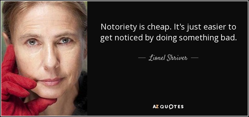 Notoriety is cheap. It's just easier to get noticed by doing something bad. - Lionel Shriver