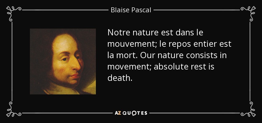 Notre nature est dans le mouvement; le repos entier est la mort. Our nature consists in movement; absolute rest is death. - Blaise Pascal