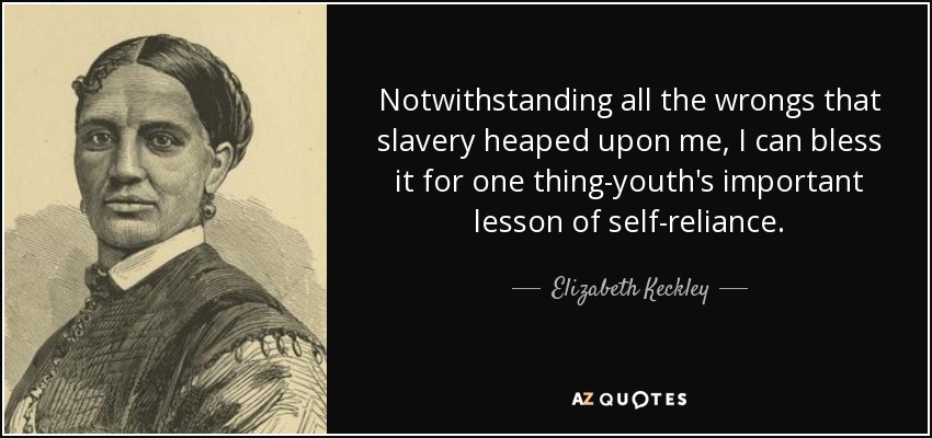 Notwithstanding all the wrongs that slavery heaped upon me, I can bless it for one thing-youth's important lesson of self-reliance. - Elizabeth Keckley