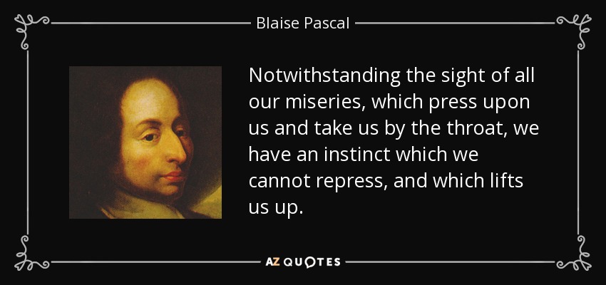 Notwithstanding the sight of all our miseries, which press upon us and take us by the throat, we have an instinct which we cannot repress, and which lifts us up. - Blaise Pascal